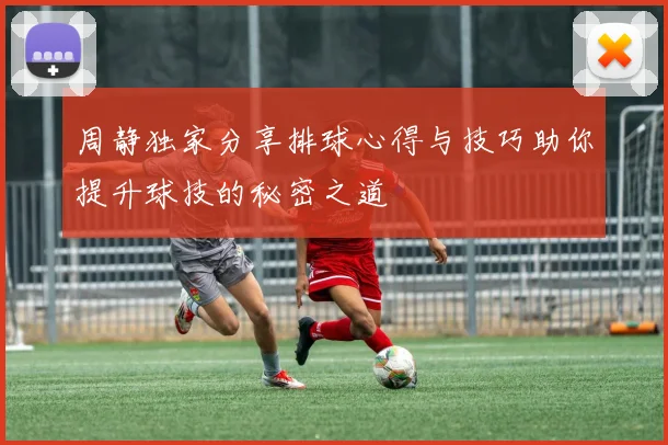 周静独家分享排球心得与技巧助你提升球技的秘密之道
