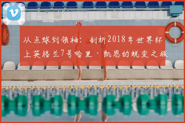 从点球到领袖:剖析2018年世界杯上英格兰7号哈里·凯恩的蜕变之旅