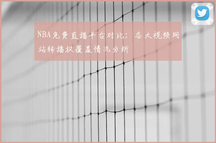 NBA免费直播平台对比：各大视频网站转播权覆盖情况分析