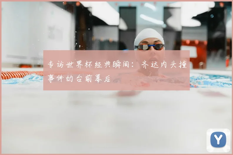 专访世界杯经典瞬间：齐达内头撞事件的台前幕后