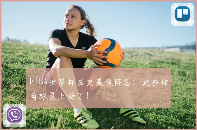 FIBA世界杯历史最佳阵容：这些传奇球员上榜了！