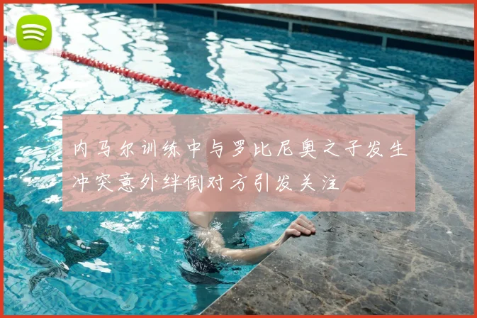 内马尔训练中与罗比尼奥之子发生冲突意外绊倒对方引发关注