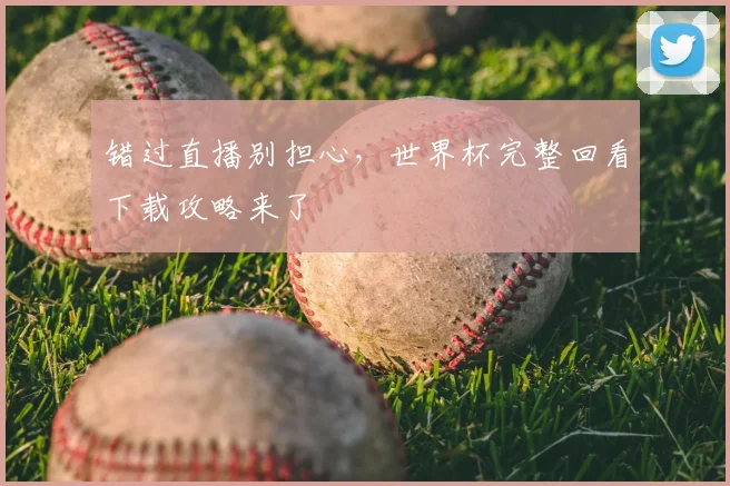 错过直播别担心,世界杯完整回看下载攻略来了