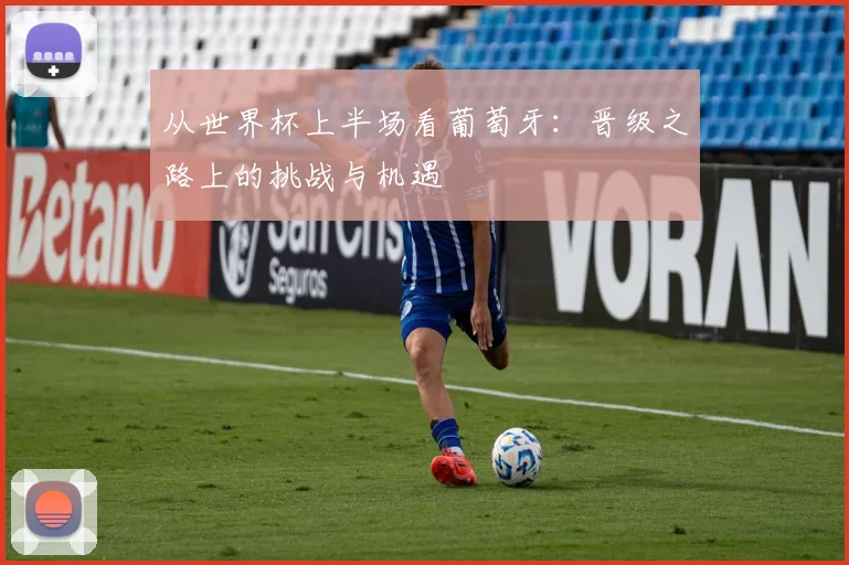 从世界杯上半场看葡萄牙:晋级之路上的挑战与机遇