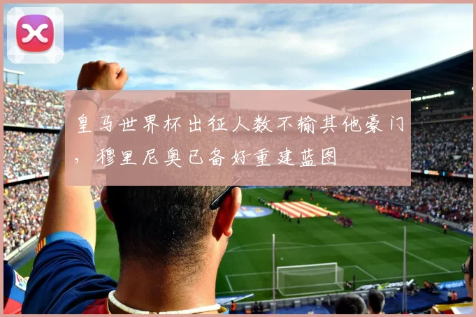 皇马世界杯出征人数不输其他豪门,穆里尼奥已备好重建蓝图