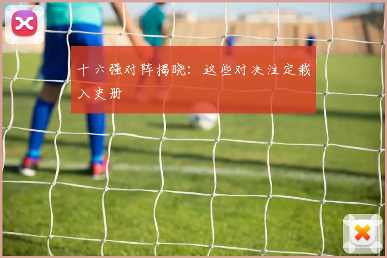 十六强对阵揭晓:这些对决注定载入史册