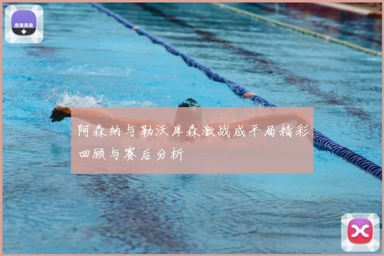 阿森纳与勒沃库森激战成平局精彩回顾与赛后分析