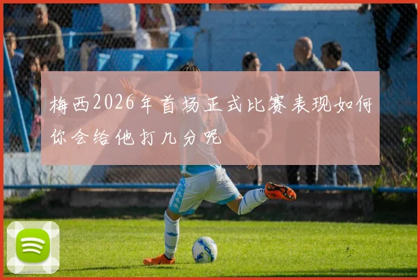 梅西2026年首场正式比赛表现如何你会给他打几分呢