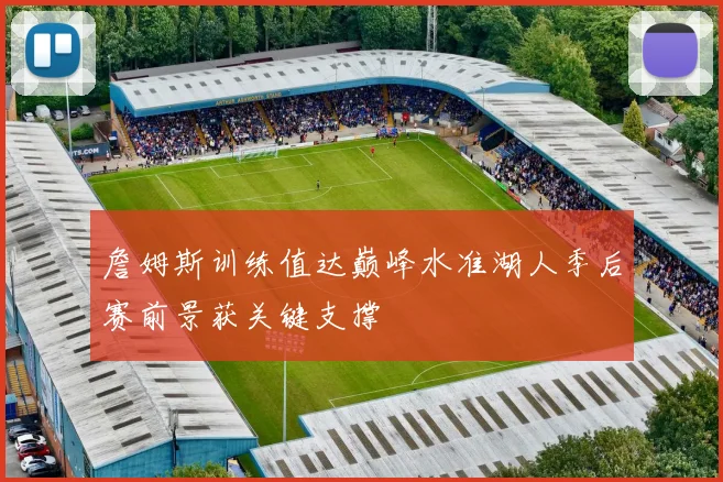 詹姆斯训练值达巅峰水准湖人季后赛前景获关键支撑