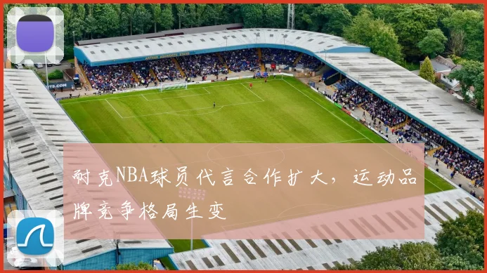 耐克NBA球员代言合作扩大，运动品牌竞争格局生变