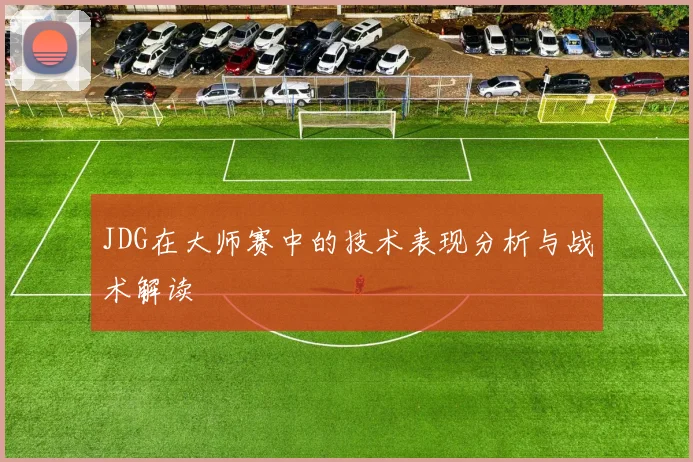JDG在大师赛中的技术表现分析与战术解读