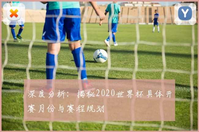 深度分析：揭秘2020世界杯具体开赛月份与赛程规划