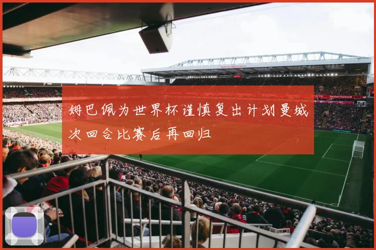 姆巴佩为世界杯谨慎复出计划曼城次回合比赛后再回归