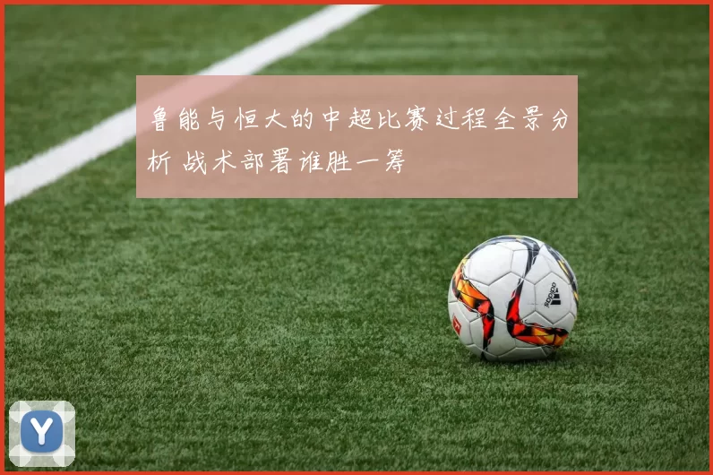 鲁能与恒大的中超比赛过程全景分析 战术部署谁胜一筹