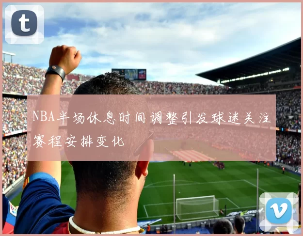 NBA半场休息时间调整引发球迷关注赛程安排变化