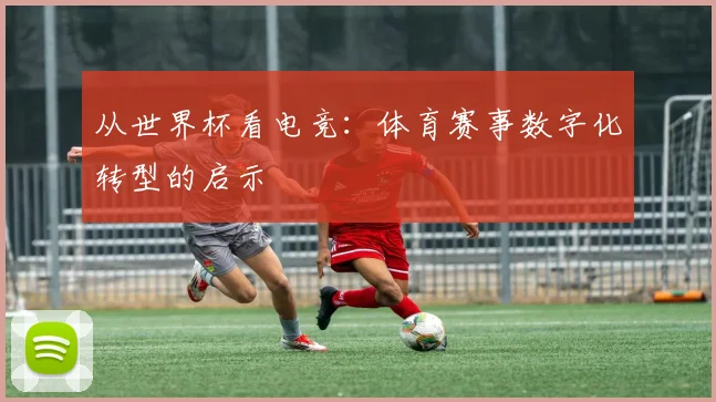 从世界杯看电竞:体育赛事数字化转型的启示