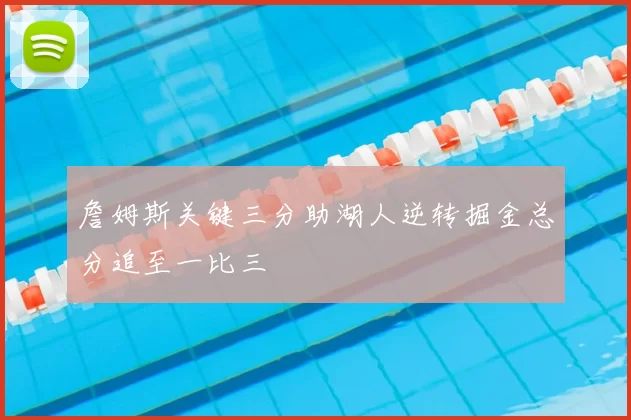 詹姆斯关键三分助湖人逆转掘金总分追至一比三