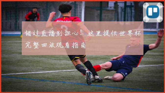 错过直播别担心!这里提供世界杯完整回放观看指南