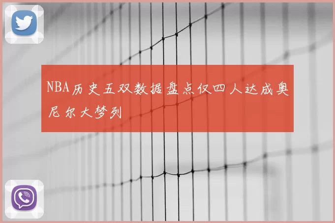 NBA历史五双数据盘点仅四人达成奥尼尔大梦列