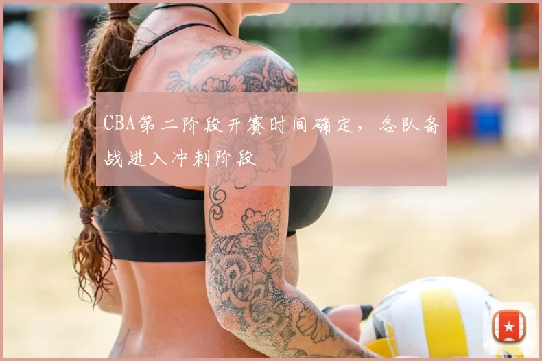 CBA第二阶段开赛时间确定，各队备战进入冲刺阶段