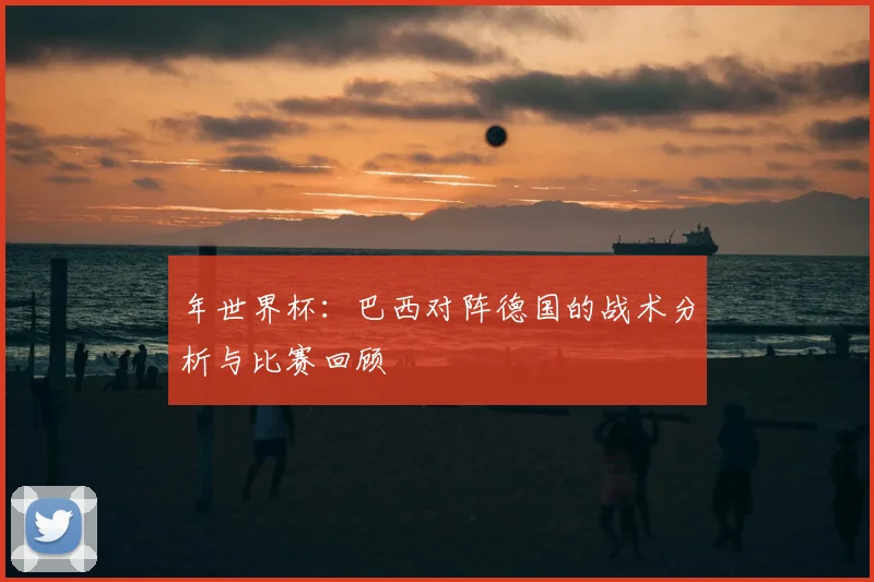 年世界杯：巴西对阵德国的战术分析与比赛回顾