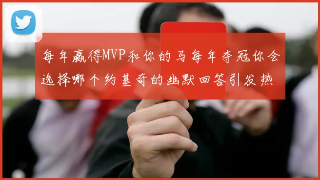 每年赢得MVP和你的马每年夺冠你会选择哪个约基奇的幽默回答引发热议