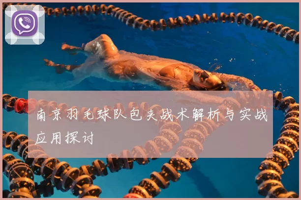 南京羽毛球队包夹战术解析与实战应用探讨