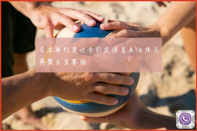 日本举行奥运会引发体育关注焦点再聚东京赛场