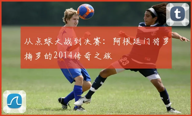 从点球大战到决赛:阿根廷门将罗梅罗的2014传奇之旅