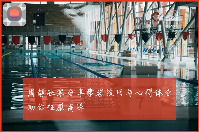 周静独家分享攀岩技巧与心得体会助你征服高峰