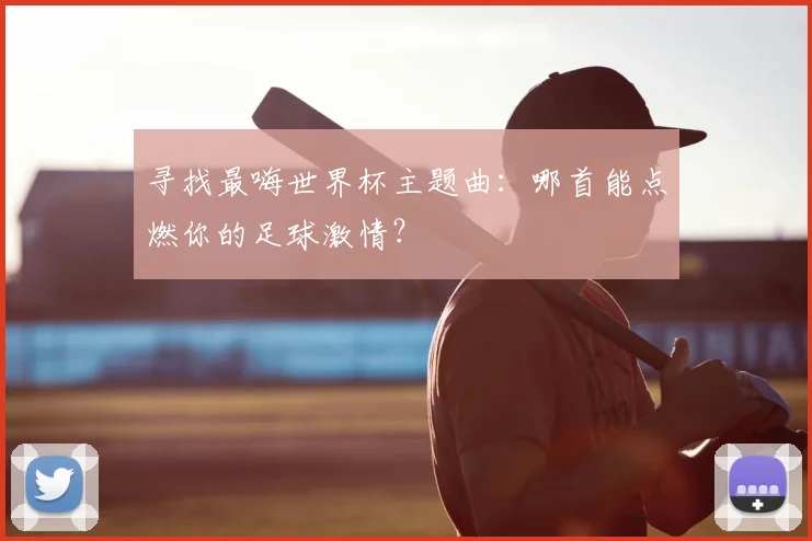 寻找最嗨世界杯主题曲:哪首能点燃你的足球激情?