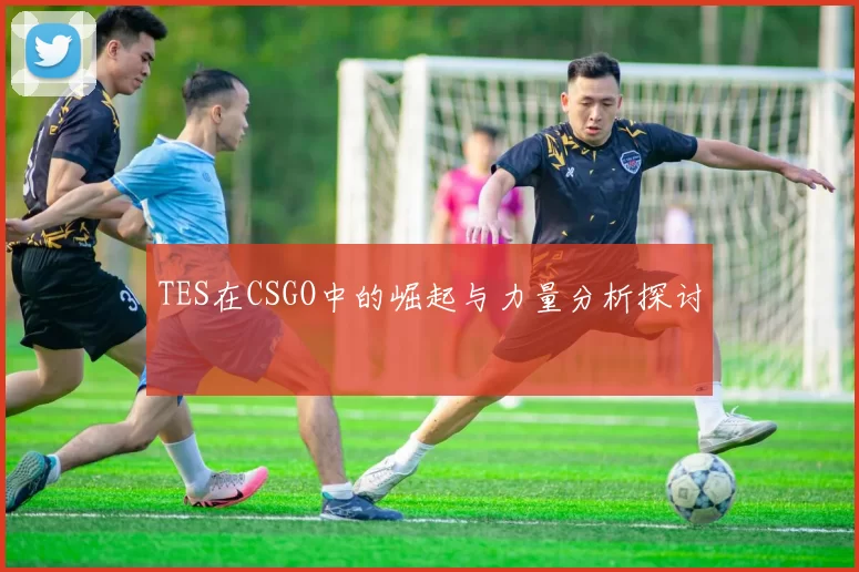 TES在CSGO中的崛起与力量分析探讨
