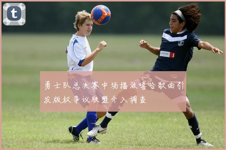 勇士队总决赛中场播放嘻哈歌曲引发版权争议联盟介入调查