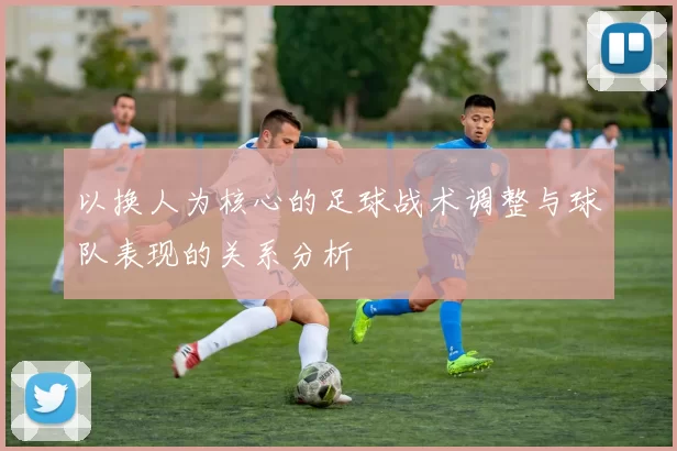 以换人为核心的足球战术调整与球队表现的关系分析