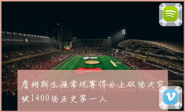 詹姆斯生涯常规赛得分上双场次突破1400场历史第一人