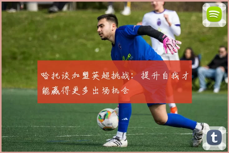 哈托谈加盟英超挑战：提升自我才能赢得更多出场机会