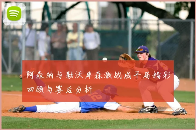 阿森纳与勒沃库森激战成平局精彩回顾与赛后分析