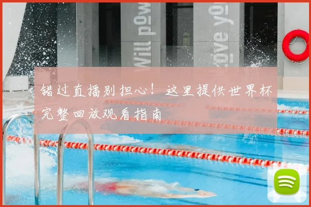 错过直播别担心！这里提供世界杯完整回放观看指南