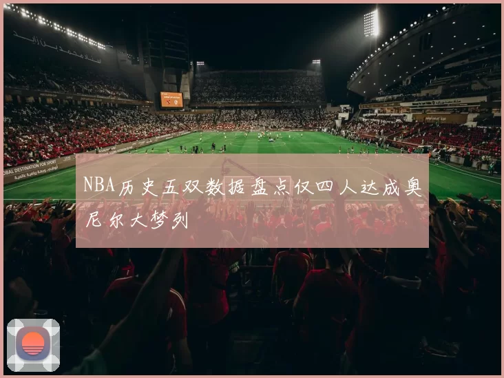 NBA历史五双数据盘点仅四人达成奥尼尔大梦列