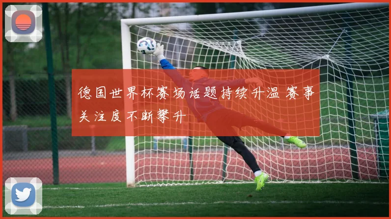 德国世界杯赛场话题持续升温 赛事关注度不断攀升