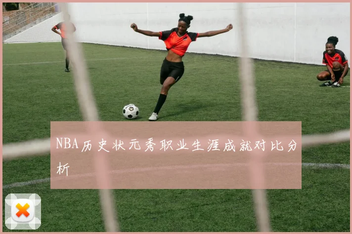 NBA历史状元秀职业生涯成就对比分析
