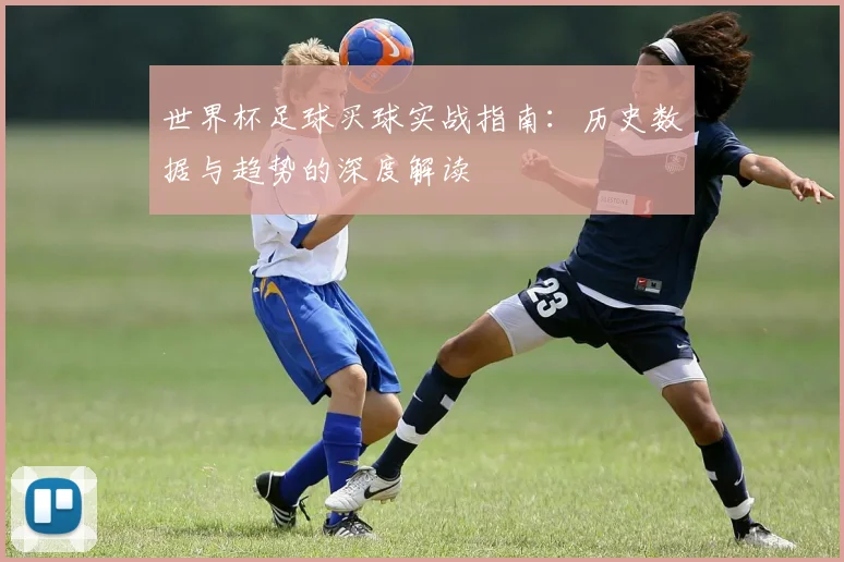 世界杯足球买球实战指南：历史数据与趋势的深度解读