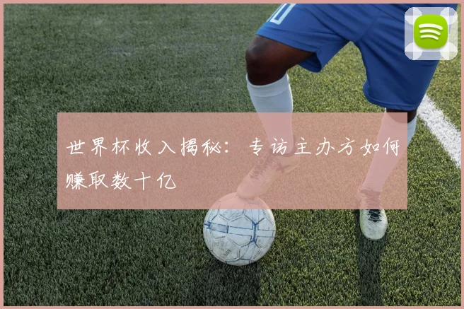 世界杯收入揭秘：专访主办方如何赚取数十亿