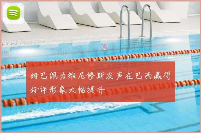 姆巴佩为维尼修斯发声在巴西赢得好评形象大幅提升