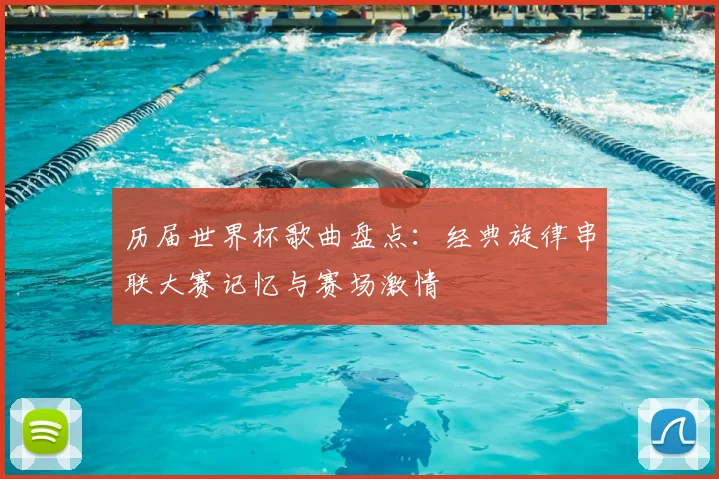 历届世界杯歌曲盘点:经典旋律串联大赛记忆与赛场激情