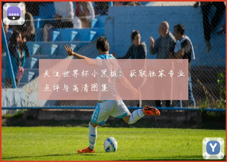 关注世界杯小黑板：获取独家专业点评与高清图集