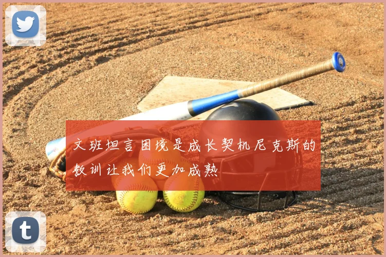文班坦言困境是成长契机尼克斯的教训让我们更加成熟