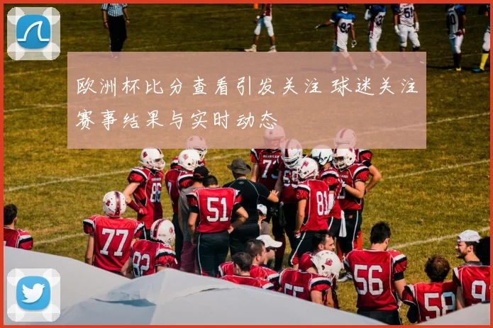 欧洲杯比分查看引发关注 球迷关注赛事结果与实时动态