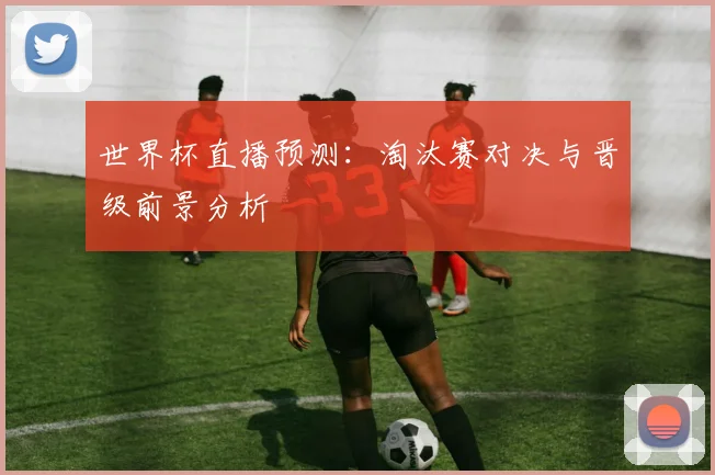 世界杯直播预测：淘汰赛对决与晋级前景分析