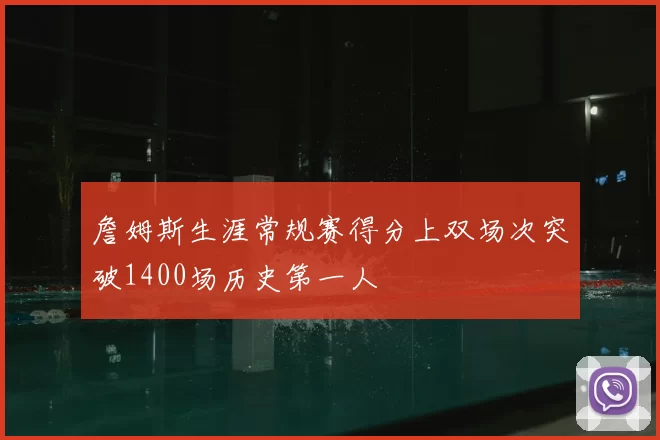 詹姆斯生涯常规赛得分上双场次突破1400场历史第一人